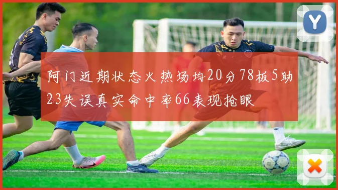 阿门近期状态火热场均20分78板5助23失误真实命中率66表现抢眼