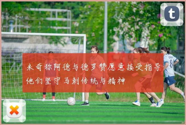 米奇称阿德与德罗赞愿意接受指导他们坚守马刺传统与精神