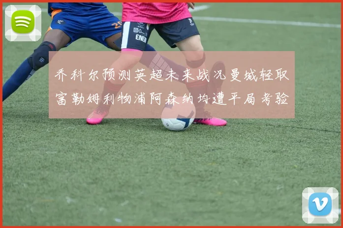 乔科尔预测英超未来战况曼城轻取富勒姆利物浦阿森纳均遭平局考验