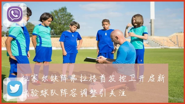 拉塞尔缺阵弗拉格首发控卫开启新试验球队阵容调整引关注