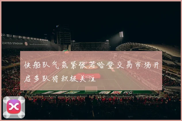 快船队气氛紧张若哈登交易市场开启多队将积极关注