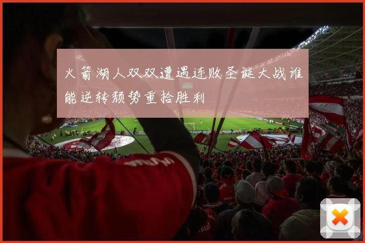 火箭湖人双双遭遇连败圣诞大战谁能逆转颓势重拾胜利