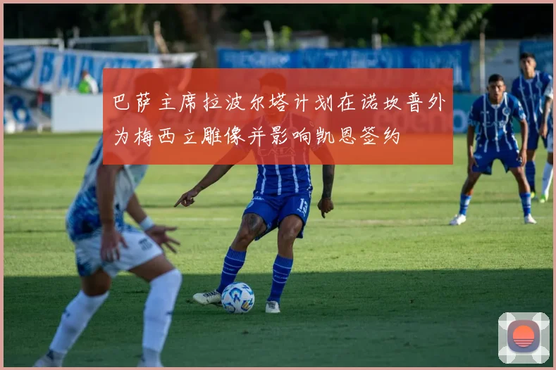 巴萨主席拉波尔塔计划在诺坎普外为梅西立雕像并影响凯恩签约