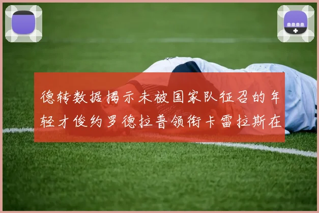 德转数据揭示未被国家队征召的年轻才俊约罗德拉普领衔卡雷拉斯在列