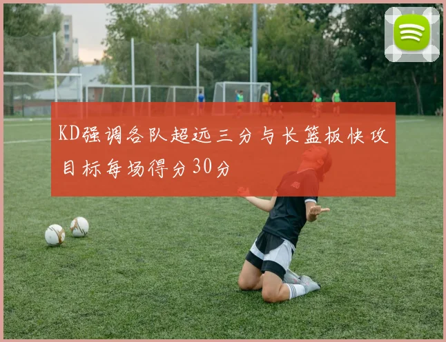 KD强调各队超远三分与长篮板快攻目标每场得分30分