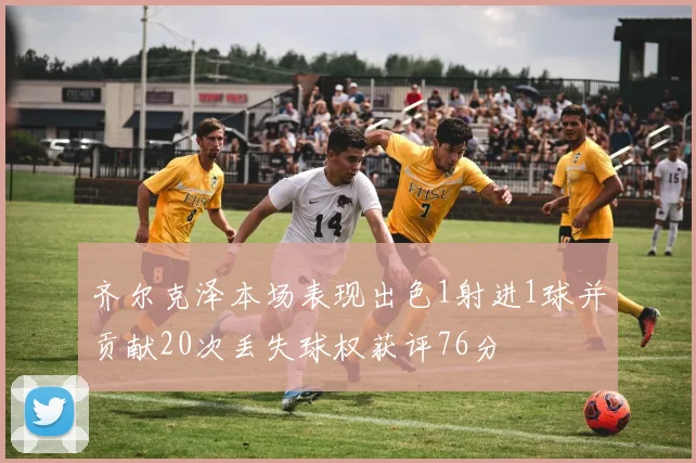 齐尔克泽本场表现出色1射进1球并贡献20次丢失球权获评76分