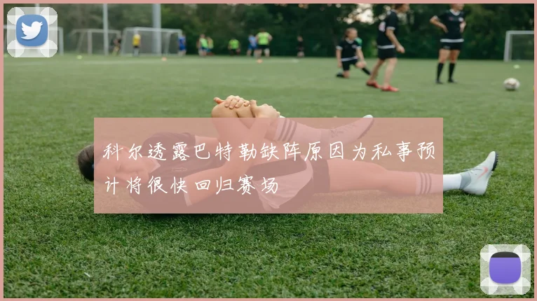 科尔透露巴特勒缺阵原因为私事预计将很快回归赛场