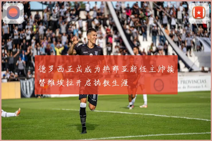 德罗西正式成为热那亚新任主帅接替维埃拉开启执教生涯