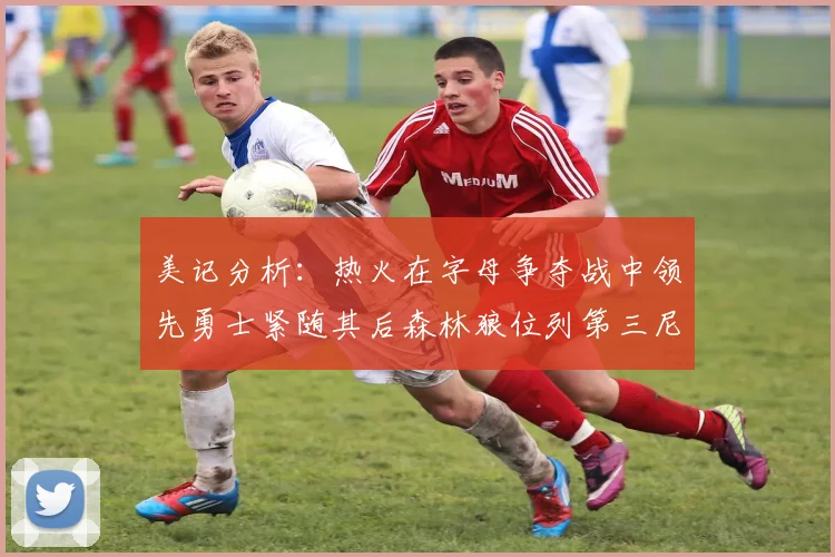 美记分析：热火在字母争夺战中领先勇士紧随其后森林狼位列第三尼克斯处于最后位置