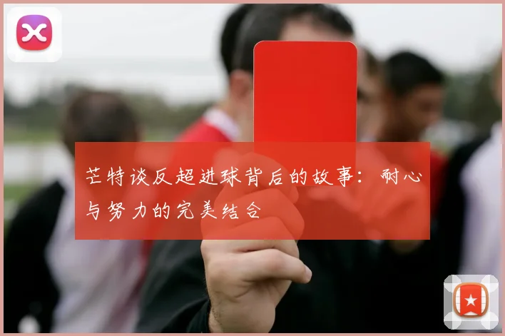 芒特谈反超进球背后的故事：耐心与努力的完美结合
