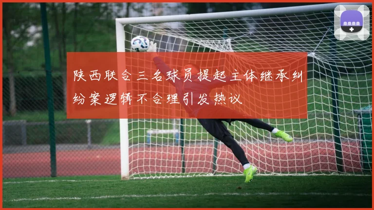 陕西联合三名球员提起主体继承纠纷案逻辑不合理引发热议