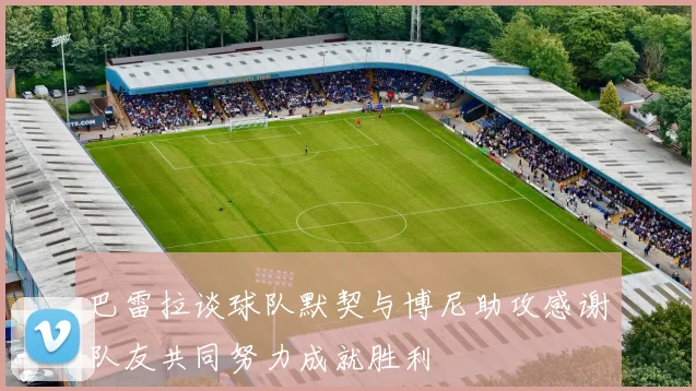 巴雷拉谈球队默契与博尼助攻感谢队友共同努力成就胜利