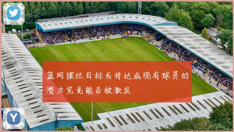 篮网摆烂目标或将达成现有球员的潜力究竟能否被激发