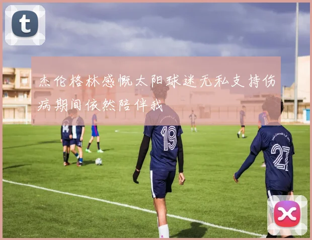 杰伦格林感慨太阳球迷无私支持伤病期间依然陪伴我