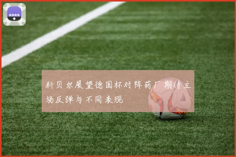科贝尔展望德国杯对阵药厂期待主场反弹与不同表现