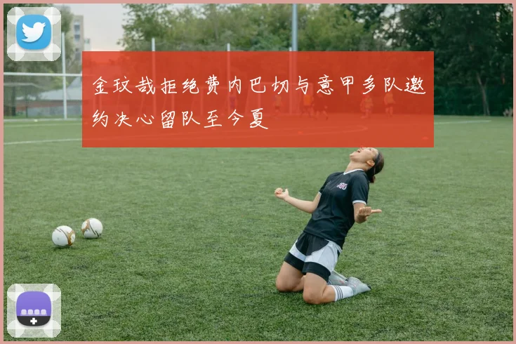 金玟哉拒绝费内巴切与意甲多队邀约决心留队至今夏