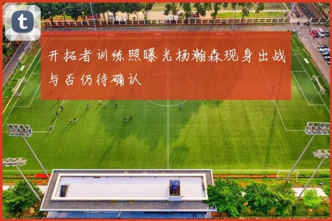 开拓者训练照曝光杨瀚森现身出战与否仍待确认