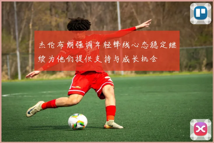 杰伦布朗强调年轻锋线心态稳定继续为他们提供支持与成长机会