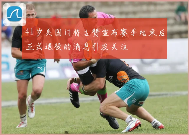 41岁美国门将古赞宣布赛季结束后正式退役的消息引发关注