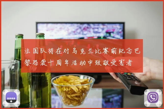 法国队将在对乌克兰比赛前纪念巴黎恐袭十周年活动中致敬受害者