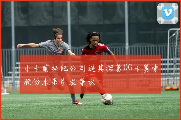 小卡前经纪公司逼其招募OG卡舅索股份未果引发争议