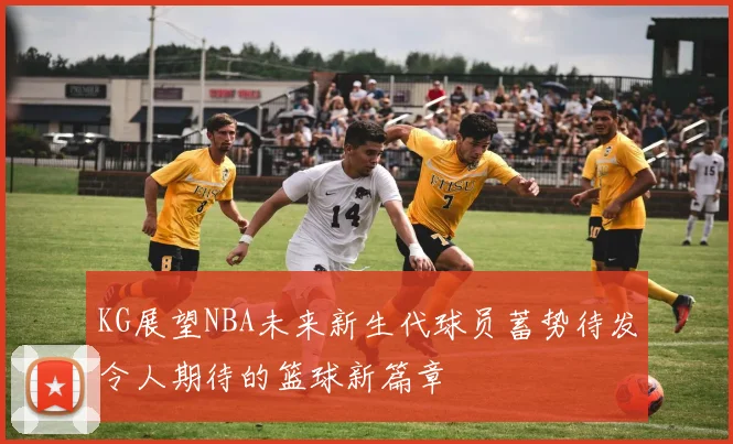 KG展望NBA未来新生代球员蓄势待发令人期待的篮球新篇章