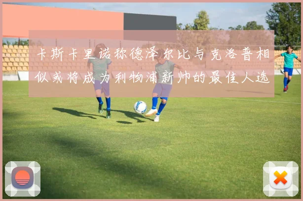 卡斯卡里诺称德泽尔比与克洛普相似或将成为利物浦新帅的最佳人选