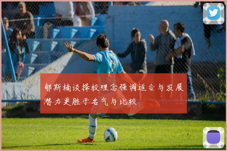 郇斯楠谈择校理念强调适合与发展潜力更胜于名气与比较