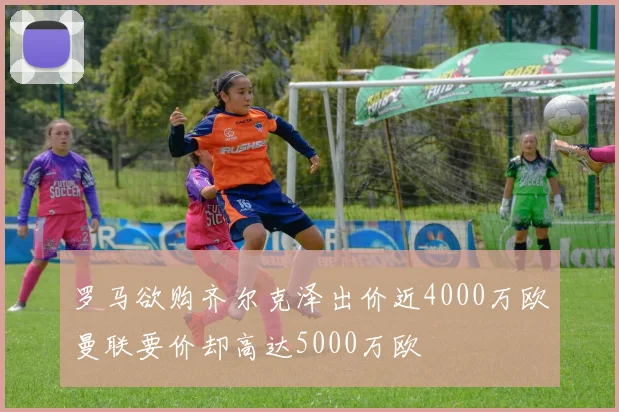 罗马欲购齐尔克泽出价近4000万欧曼联要价却高达5000万欧