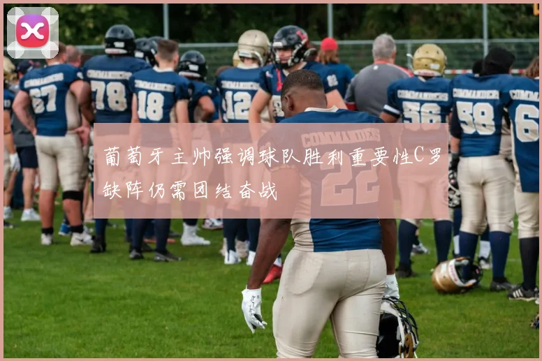 葡萄牙主帅强调球队胜利重要性C罗缺阵仍需团结奋战