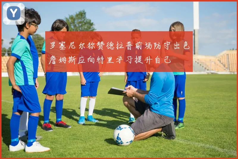 罗塞尼尔称赞德拉普前场防守出色詹姆斯应向特里学习提升自己