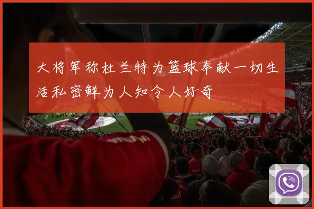 大将军称杜兰特为篮球奉献一切生活私密鲜为人知令人好奇