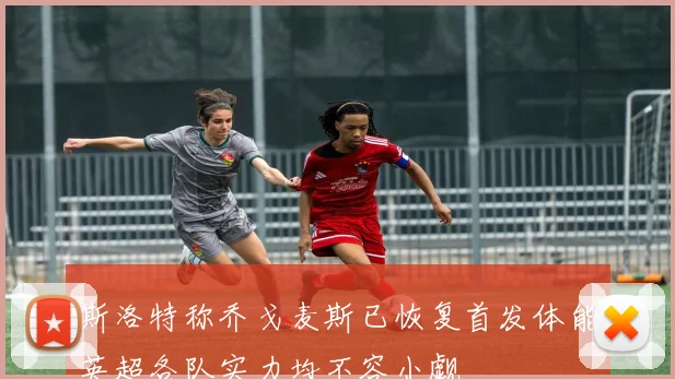 斯洛特称乔戈麦斯已恢复首发体能英超各队实力均不容小觑