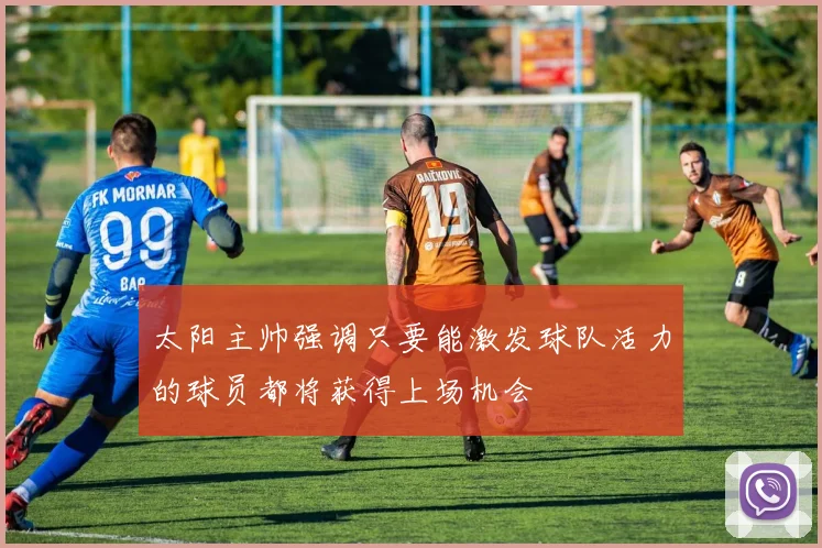 太阳主帅强调只要能激发球队活力的球员都将获得上场机会