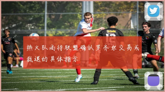 热火队尚待联盟确认罗齐尔交易或裁退的具体指示