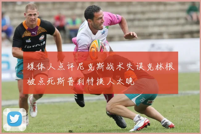 媒体人点评尼克斯战术失误克林根被点死斯普利特换人太晚