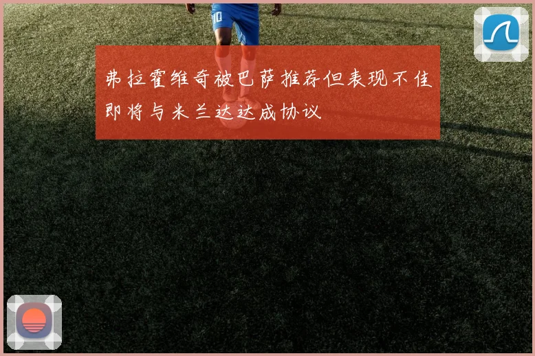 弗拉霍维奇被巴萨推荐但表现不佳即将与米兰达达成协议