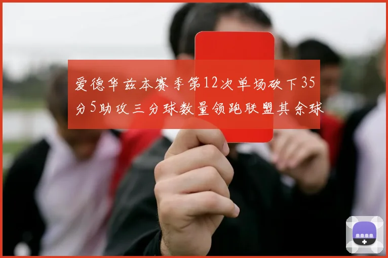 爱德华兹本赛季第12次单场砍下35分5助攻三分球数量领跑联盟其余球员最多仅8次