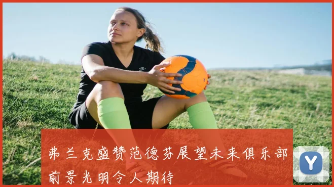 弗兰克盛赞范德芬展望未来俱乐部前景光明令人期待