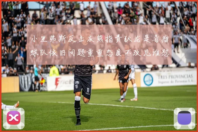 小里弗斯反击灰熊指责狄龙是毒瘤球队依旧问题重重态度不改见谁怼谁
