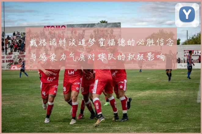 戴格诺特谈追梦霍福德的必胜信念与感染力气质对球队的积极影响