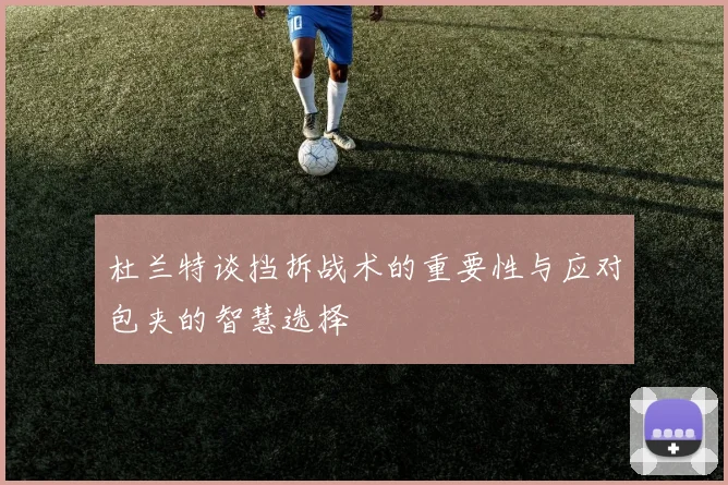 杜兰特谈挡拆战术的重要性与应对包夹的智慧选择