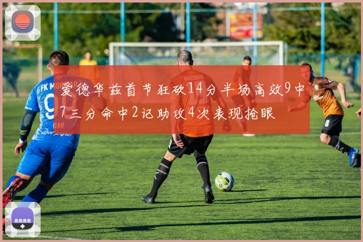爱德华兹首节狂砍14分半场高效9中7三分命中2记助攻4次表现抢眼