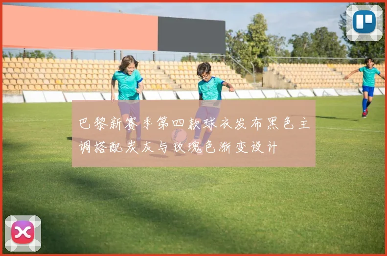 巴黎新赛季第四款球衣发布黑色主调搭配炭灰与玫瑰色渐变设计
