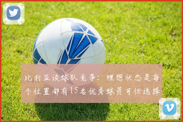 比利亚谈球队竞争：理想状态是每个位置都有15名优秀球员可供选择