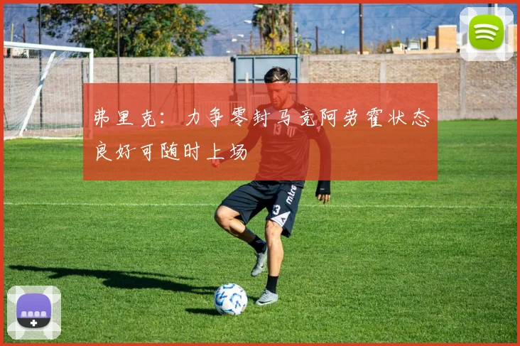弗里克：力争零封马竞阿劳霍状态良好可随时上场