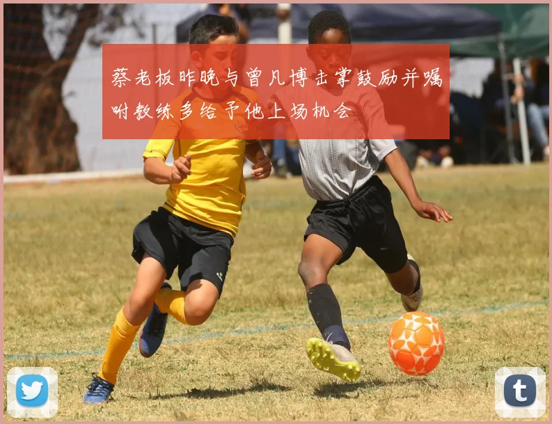 蔡老板昨晚与曾凡博击掌鼓励并嘱咐教练多给予他上场机会