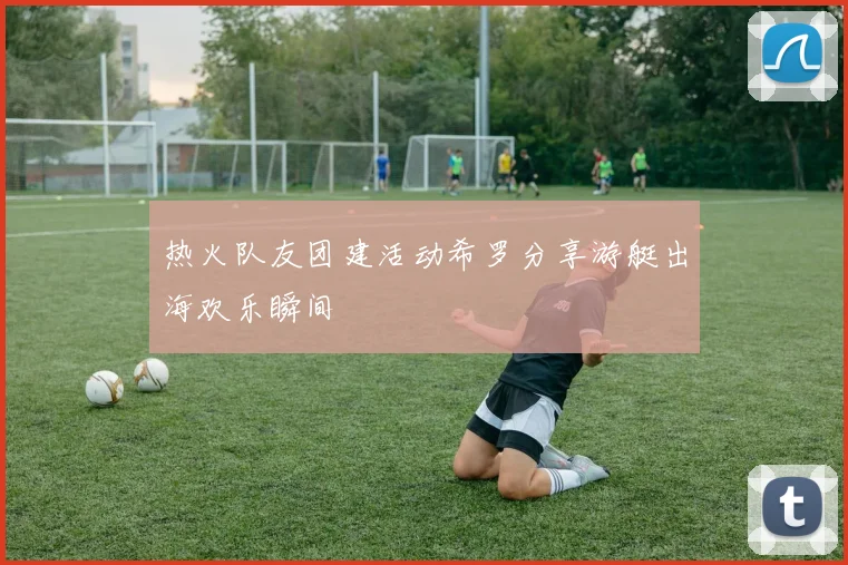 热火队友团建活动希罗分享游艇出海欢乐瞬间