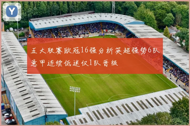 五大联赛欧冠16强分析英超强势6队意甲连续低迷仅1队晋级