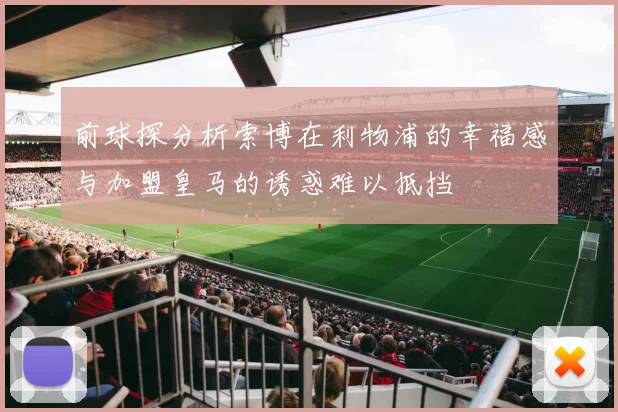 前球探分析索博在利物浦的幸福感与加盟皇马的诱惑难以抵挡